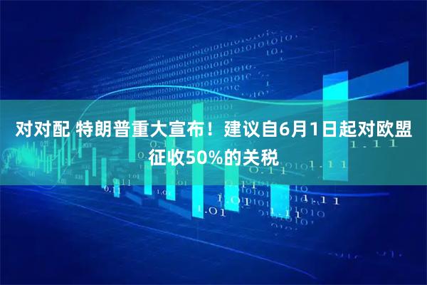 对对配 特朗普重大宣布！建议自6月1日起对欧盟征收50%的关税