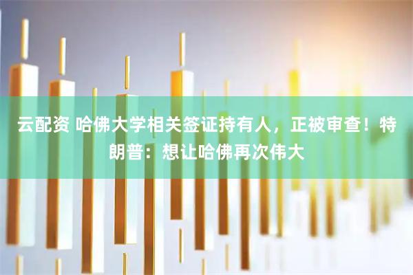 云配资 哈佛大学相关签证持有人，正被审查！特朗普：想让哈佛再次伟大