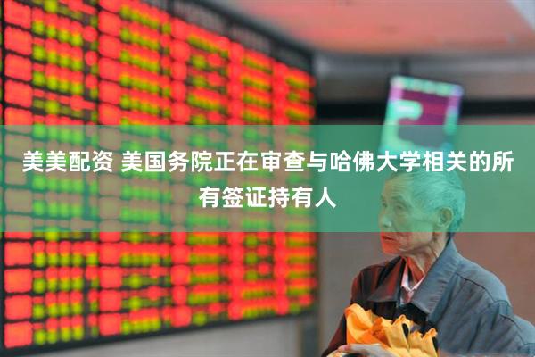 美美配资 美国务院正在审查与哈佛大学相关的所有签证持有人