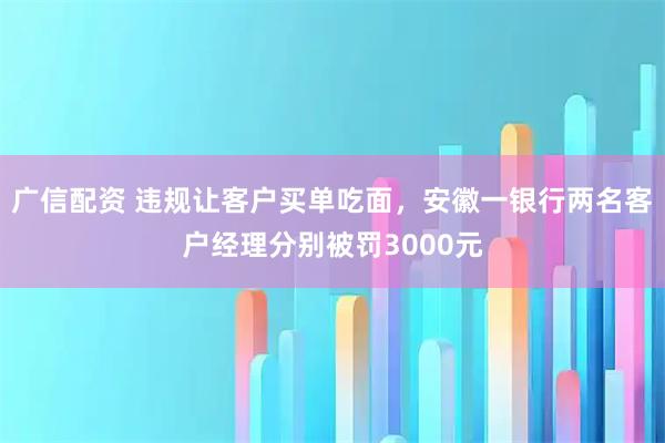 广信配资 违规让客户买单吃面，安徽一银行两名客户经理分别被罚3000元