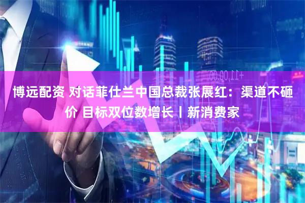 博远配资 对话菲仕兰中国总裁张展红：渠道不砸价 目标双位数增长丨新消费家