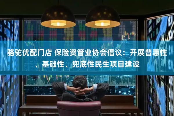 骆驼优配门店 保险资管业协会倡议：开展普惠性、基础性、兜底性民生项目建设