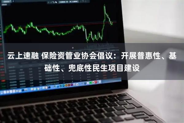 云上速融 保险资管业协会倡议：开展普惠性、基础性、兜底性民生项目建设