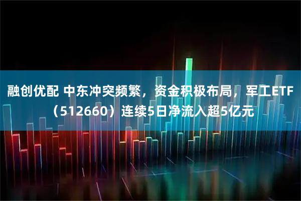 融创优配 中东冲突频繁，资金积极布局，军工ETF（512660）连续5日净流入超5亿元