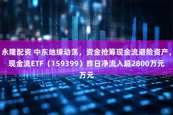 永隆配资 中东地缘动荡，资金抢筹现金流避险资产，现金流ETF（159399）昨日净流入超2800万元