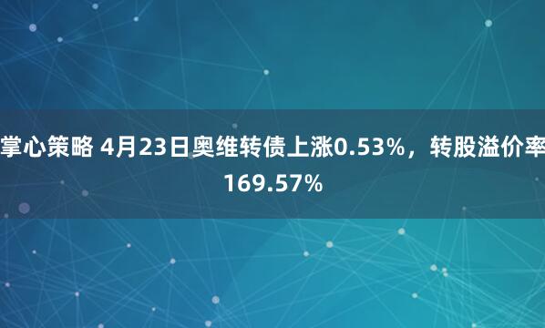 掌心策略 4月23日奥维转债上涨0.53%，转股溢价率169.57%