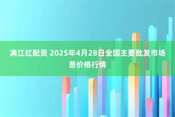 满江红配资 2025年4月28日全国主要批发市场葱价格行情