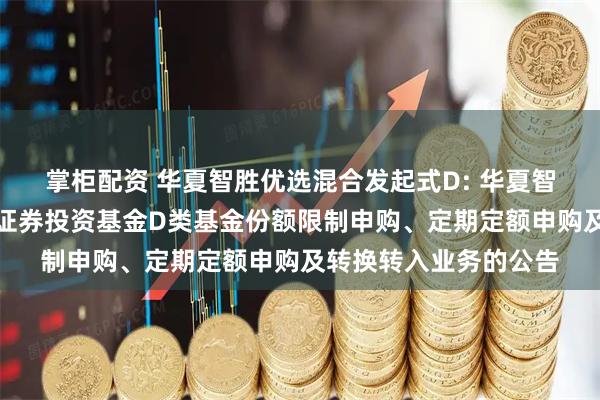 掌柜配资 华夏智胜优选混合发起式D: 华夏智胜优选混合型发起式证券投资基金D类基金份额限制申购、定期定额申购及转换转入业务的公告