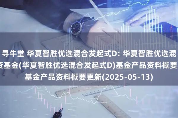 寻牛堂 华夏智胜优选混合发起式D: 华夏智胜优选混合型发起式证券投资基金(华夏智胜优选混合发起式D)基金产品资料概要更新(2025-05-13)