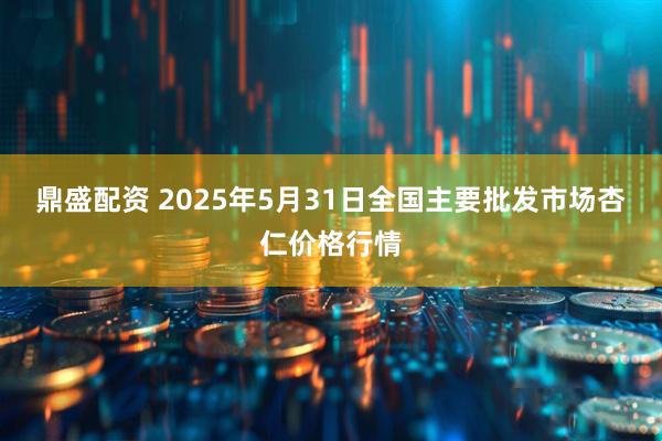 鼎盛配资 2025年5月31日全国主要批发市场杏仁价格行情