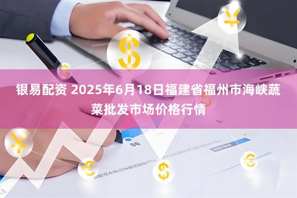 银易配资 2025年6月18日福建省福州市海峡蔬菜批发市场价格行情