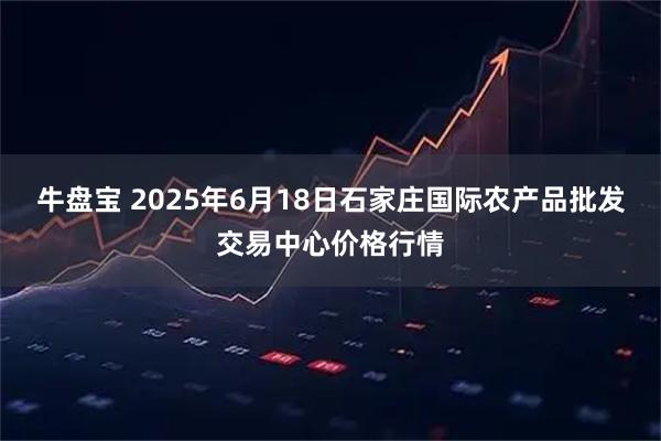 牛盘宝 2025年6月18日石家庄国际农产品批发交易中心价格行情
