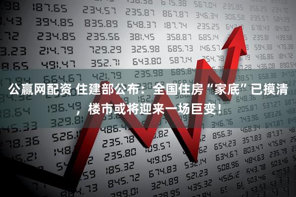 公赢网配资 住建部公布：全国住房“家底”已摸清，楼市或将迎来一场巨变！
