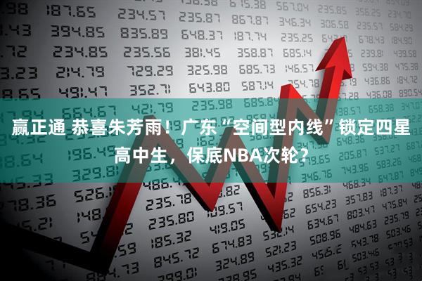 赢正通 恭喜朱芳雨！广东“空间型内线”锁定四星高中生，保底NBA次轮？