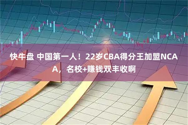 快牛盘 中国第一人！22岁CBA得分王加盟NCAA，名校+赚钱双丰收啊