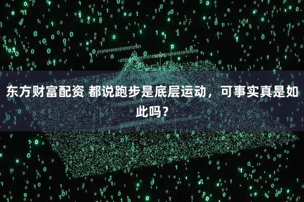 东方财富配资 都说跑步是底层运动，可事实真是如此吗？