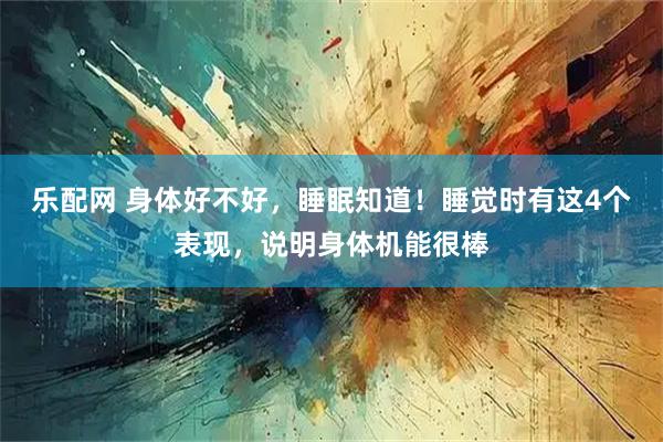 乐配网 身体好不好，睡眠知道！睡觉时有这4个表现，说明身体机能很棒