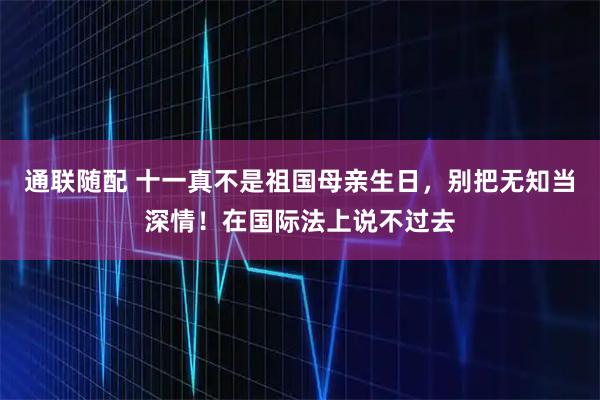 通联随配 十一真不是祖国母亲生日，别把无知当深情！在国际法上说不过去