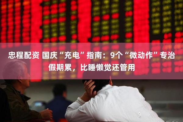 忠程配资 国庆“充电”指南：9个“微动作”专治假期累，比睡懒觉还管用