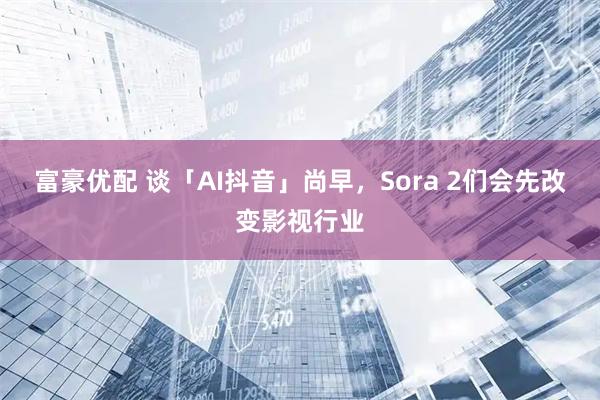 富豪优配 谈「AI抖音」尚早，Sora 2们会先改变影视行业