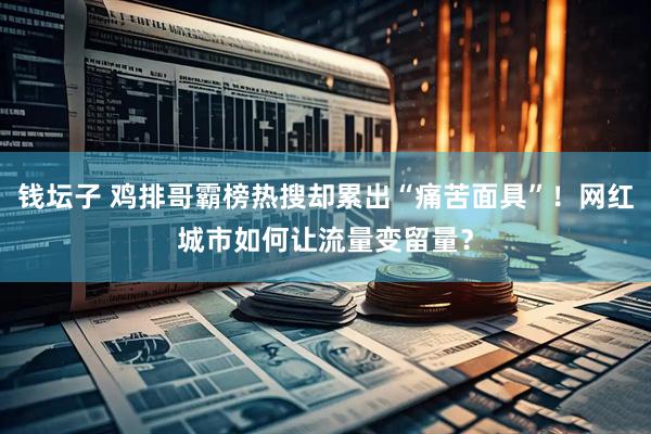 钱坛子 鸡排哥霸榜热搜却累出“痛苦面具”！网红城市如何让流量变留量？