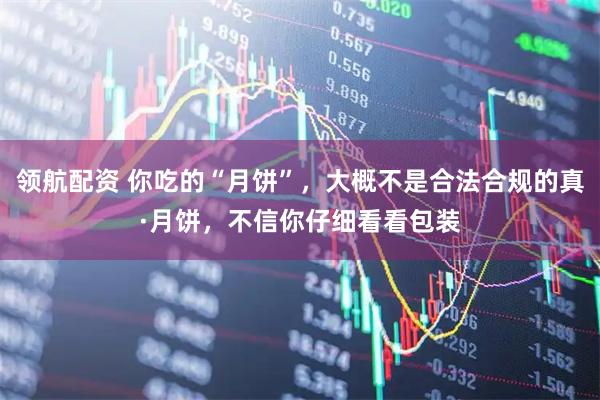 领航配资 你吃的“月饼”，大概不是合法合规的真·月饼，不信你仔细看看包装