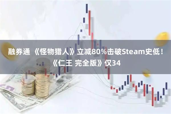 融券通 《怪物猎人》立减80%击破Steam史低！《仁王 完全版》仅34