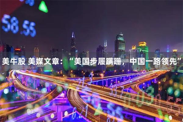 美牛股 美媒文章：“美国步履蹒跚，中国一路领先”