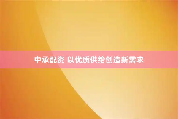 中承配资 以优质供给创造新需求