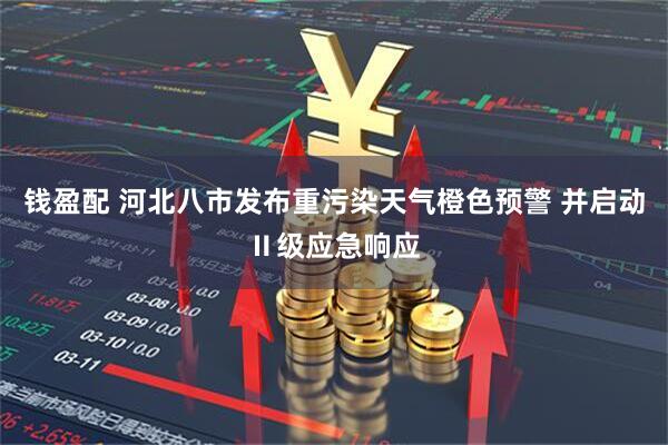 钱盈配 河北八市发布重污染天气橙色预警 并启动Ⅱ级应急响应