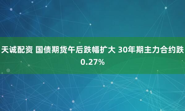 天诚配资 国债期货午后跌幅扩大 30年期主力合约跌0.27%