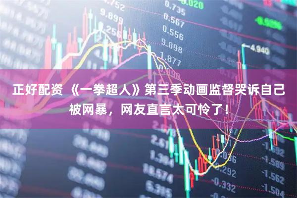 正好配资 《一拳超人》第三季动画监督哭诉自己被网暴，网友直言太可怜了！