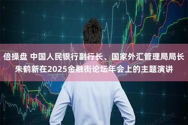 倍操盘 中国人民银行副行长、国家外汇管理局局长朱鹤新在2025金融街论坛年会上的主题演讲