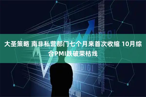 大圣策略 南非私营部门七个月来首次收缩 10月综合PMI跌破荣枯线