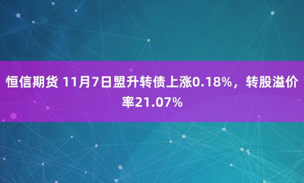 恒信期货 11月7日盟升转债上涨0.18%，转股溢价率21.07%