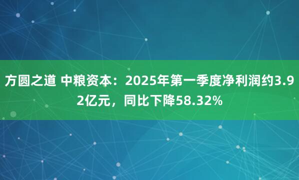 方圆之道 中粮资本：2025年第一季度净利润约3.92亿元，同比下降58.32%