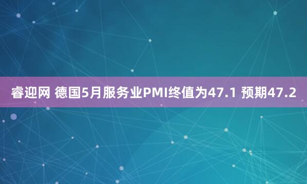 睿迎网 德国5月服务业PMI终值为47.1 预期47.2