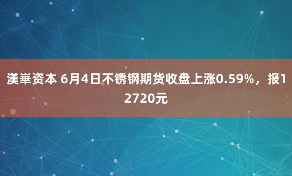 漢崋资本 6月4日不锈钢期货收盘上涨0.59%，报12720元