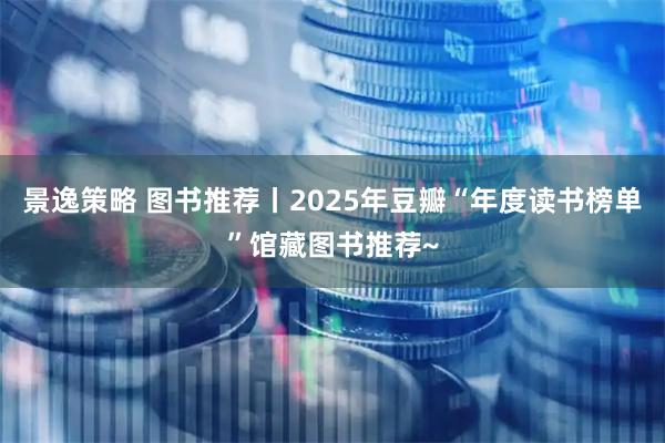 景逸策略 图书推荐丨2025年豆瓣“年度读书榜单”馆藏图书推荐~