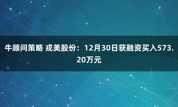 牛顾问策略 戎美股份：12月30日获融资买入573.20万元