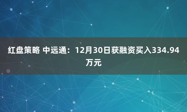 红盘策略 中远通：12月30日获融资买入334.94万元