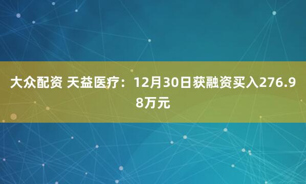 大众配资 天益医疗：12月30日获融资买入276.98万元