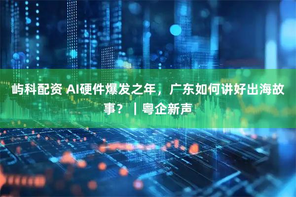 屿科配资 AI硬件爆发之年，广东如何讲好出海故事？｜粤企新声