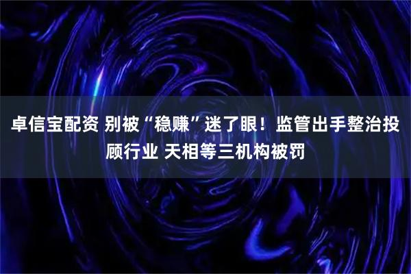 卓信宝配资 别被“稳赚”迷了眼！监管出手整治投顾行业 天相等三机构被罚