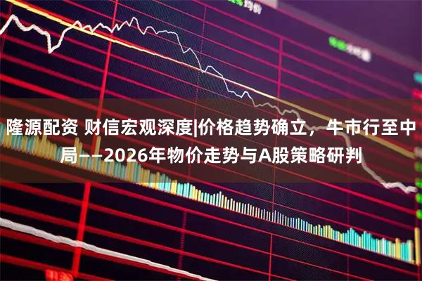 隆源配资 财信宏观深度|价格趋势确立，牛市行至中局——2026年物价走势与A股策略研判