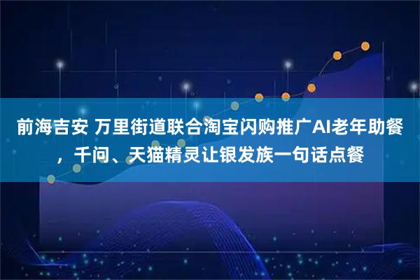 前海吉安 万里街道联合淘宝闪购推广AI老年助餐，千问、天猫精灵让银发族一句话点餐