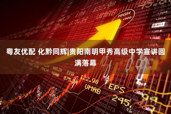 粤友优配 化黔同辉|贵阳南明甲秀高级中学宣讲圆满落幕