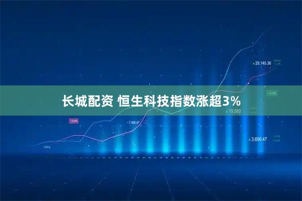 长城配资 恒生科技指数涨超3%