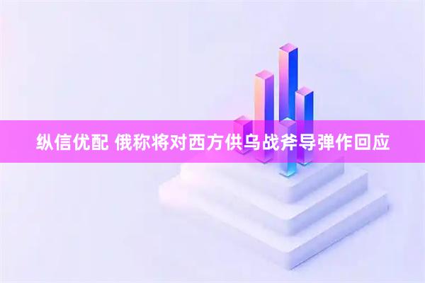 纵信优配 俄称将对西方供乌战斧导弹作回应