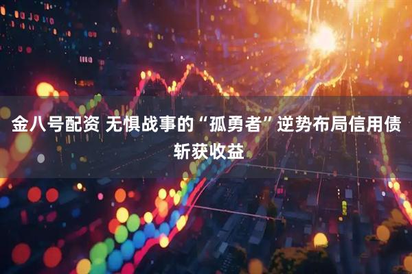 金八号配资 无惧战事的“孤勇者”逆势布局信用债 斩获收益